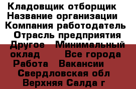 Кладовщик-отборщик › Название организации ­ Компания-работодатель › Отрасль предприятия ­ Другое › Минимальный оклад ­ 1 - Все города Работа » Вакансии   . Свердловская обл.,Верхняя Салда г.